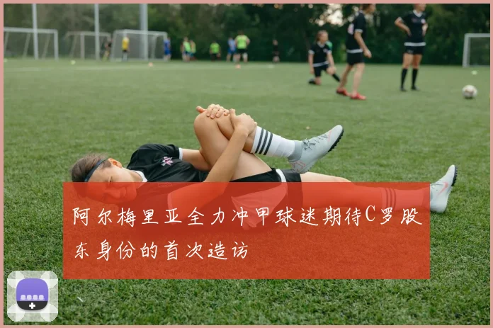 阿尔梅里亚全力冲甲球迷期待C罗股东身份的首次造访
