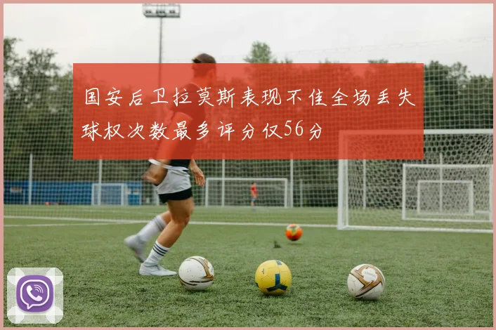 国安后卫拉莫斯表现不佳全场丢失球权次数最多评分仅56分