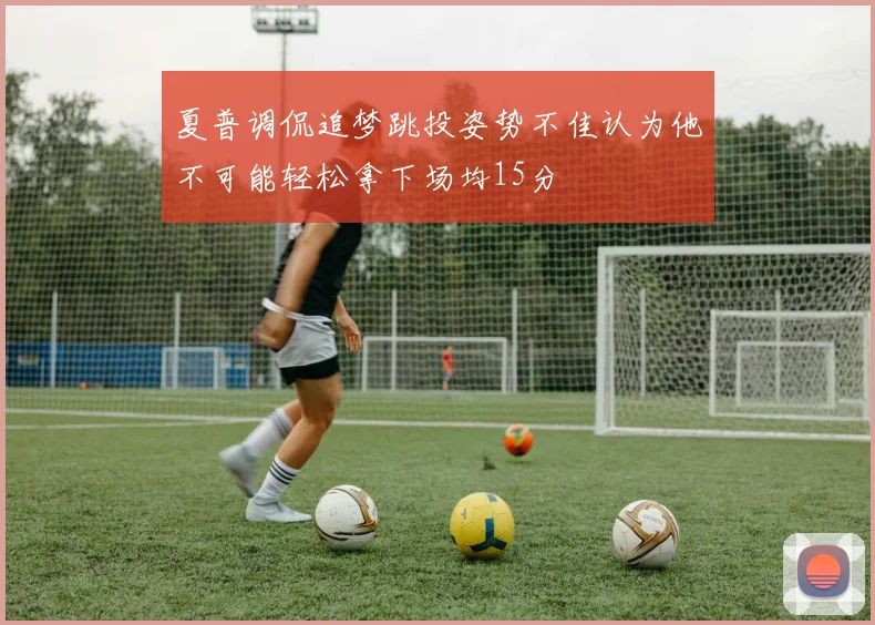 夏普调侃追梦跳投姿势不佳认为他不可能轻松拿下场均15分