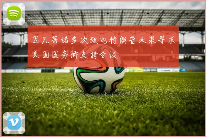 因凡蒂诺多次致电特朗普未果寻求美国国务卿支持会谈