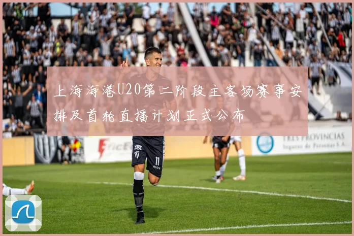 上海海港U20第二阶段主客场赛事安排及首轮直播计划正式公布