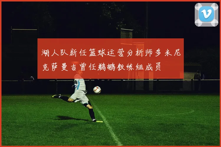 湖人队新任篮球运营分析师多米尼克萨曼吉曾任鹈鹕教练组成员