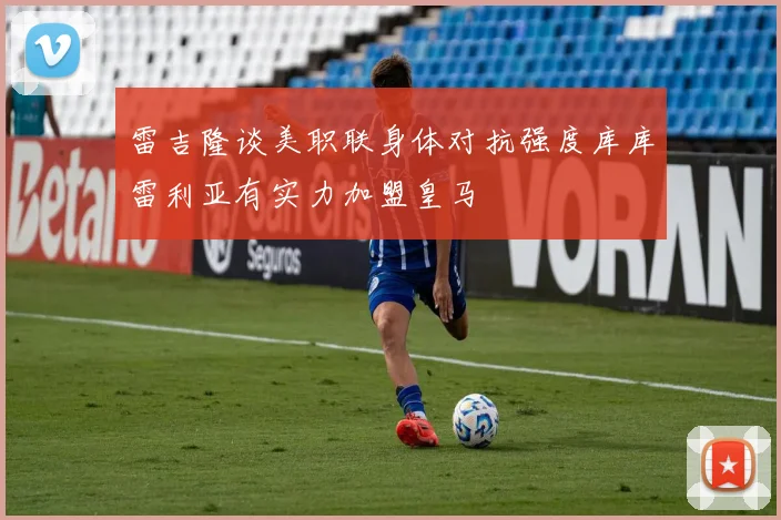雷吉隆谈美职联身体对抗强度库库雷利亚有实力加盟皇马