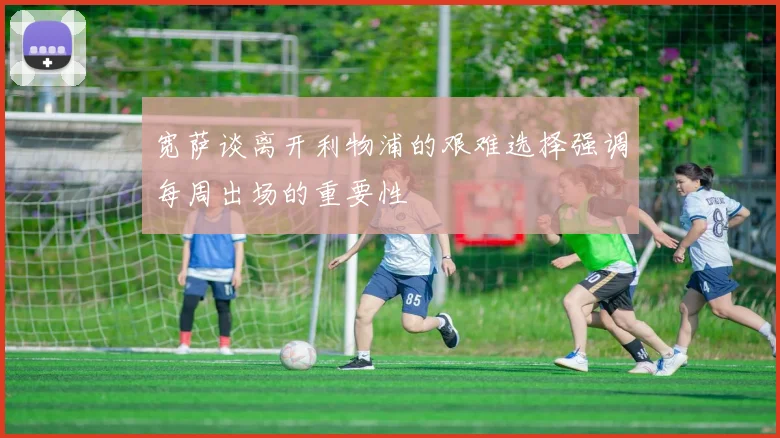 宽萨谈离开利物浦的艰难选择强调每周出场的重要性