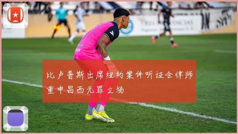 比卢普斯出席纽约案件听证会律师重申昌西无罪立场