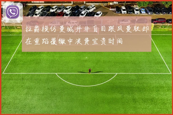 拉爵模仿曼城并非盲目跟风曼联却在重蹈覆辙中浪费宝贵时间