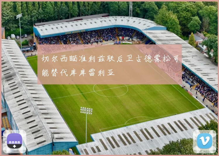 切尔西瞄准利兹联后卫古德蒙松可能替代库库雷利亚