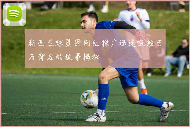 新西兰球员因网红推广迅速吸粉百万背后的故事揭秘