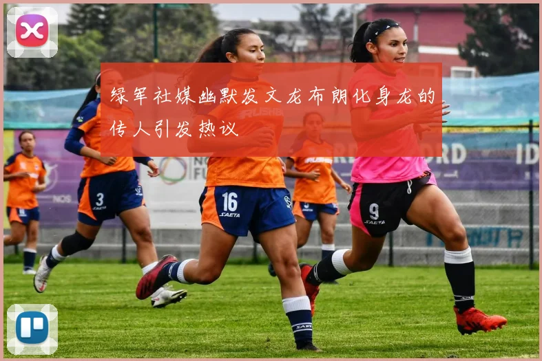 绿军社媒幽默发文龙布朗化身龙的传人引发热议