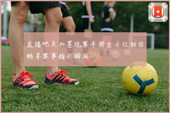 直播吧美加墨观赛手册全方位助你畅享赛事精彩瞬间
