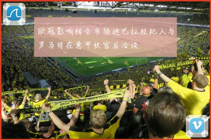 欧冠影响转会市场迪巴拉经纪人与罗马将在意甲收官后洽谈