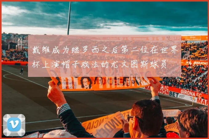 戴维成为继罗西之后第二位在世界杯上演帽子戏法的尤文图斯球员