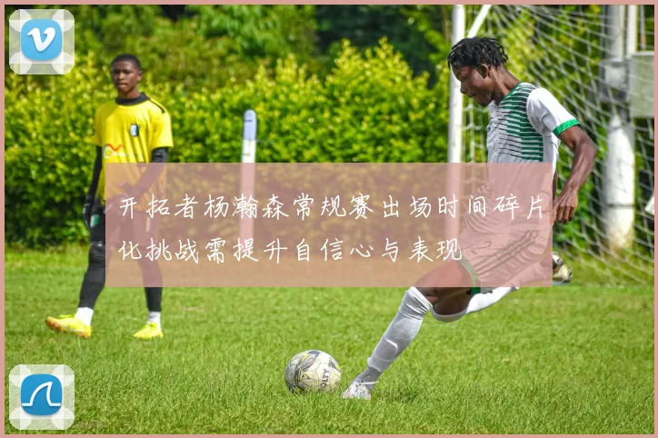 开拓者杨瀚森常规赛出场时间碎片化挑战需提升自信心与表现