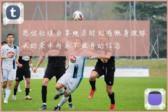 恩佐社媒分享绝杀时刻感慨身披球衣的荣幸与永不放弃的信念