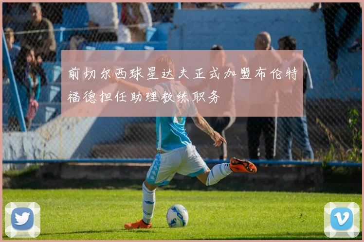 前切尔西球星达夫正式加盟布伦特福德担任助理教练职务