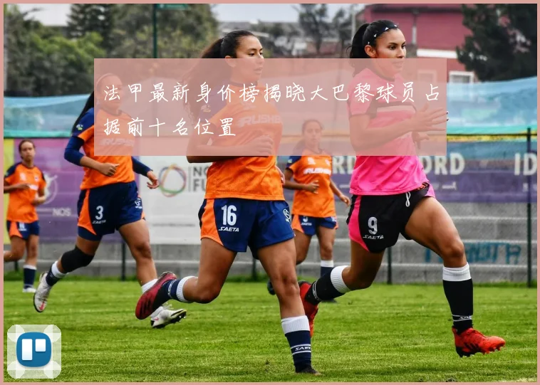 法甲最新身价榜揭晓大巴黎球员占据前十名位置