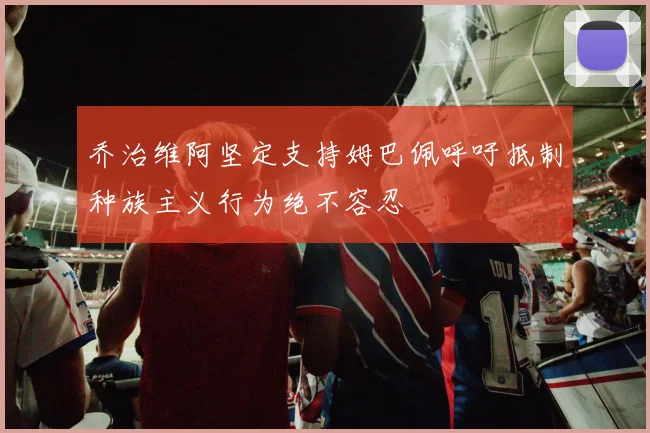 乔治维阿坚定支持姆巴佩呼吁抵制种族主义行为绝不容忍