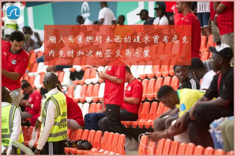 湖人或重燃对米西的追求曾考虑克内克特加次轮签交易方案