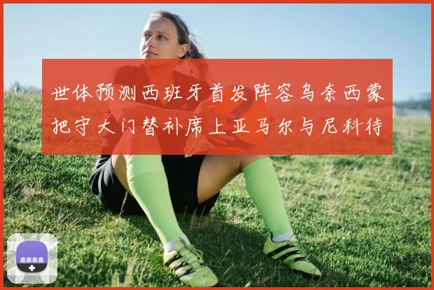 世体预测西班牙首发阵容乌奈西蒙把守大门替补席上亚马尔与尼科待命