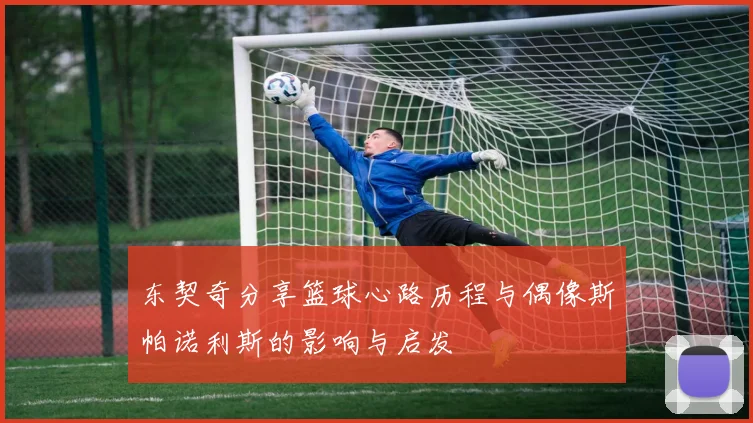 东契奇分享篮球心路历程与偶像斯帕诺利斯的影响与启发