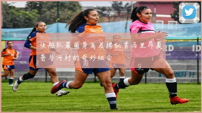快船队最萌身高差揭秘贾马里昂夏普与河村的奇妙组合