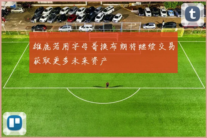 雄鹿若用字母哥换布朗将继续交易获取更多未来资产