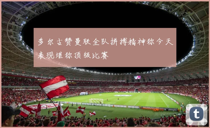 多尔古赞曼联全队拼搏精神称今天表现堪称顶级比赛