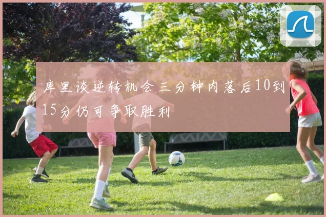 库里谈逆转机会三分钟内落后10到15分仍可争取胜利