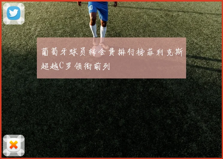 葡萄牙球员转会费排行榜菲利克斯超越C罗领衔前列