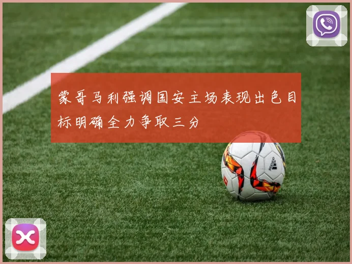 蒙哥马利强调国安主场表现出色目标明确全力争取三分