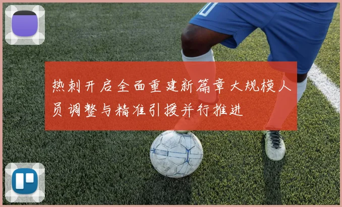 热刺开启全面重建新篇章大规模人员调整与精准引援并行推进