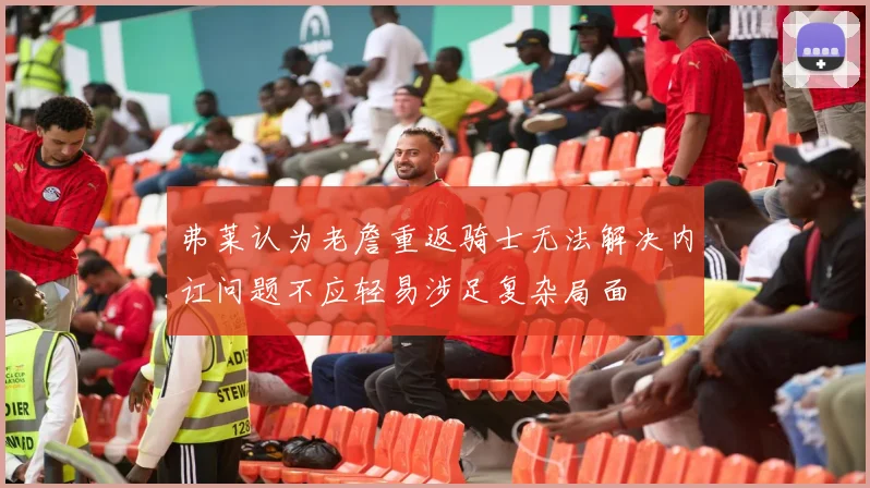 弗莱认为老詹重返骑士无法解决内讧问题不应轻易涉足复杂局面