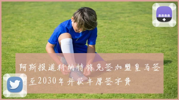 阿斯报道科纳特将免签加盟皇马签约至2030年并获丰厚签字费