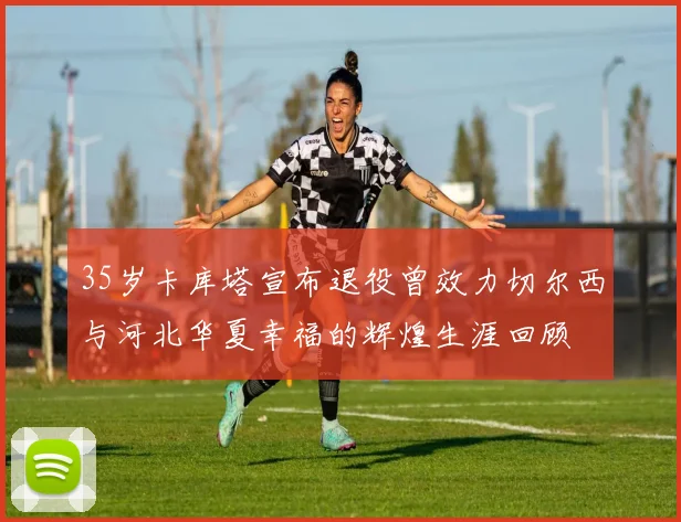 35岁卡库塔宣布退役曾效力切尔西与河北华夏幸福的辉煌生涯回顾