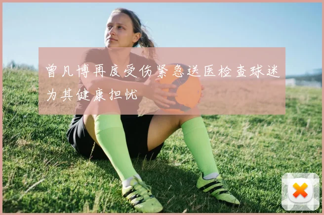 曾凡博再度受伤紧急送医检查球迷为其健康担忧