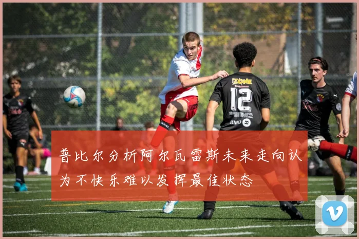 普比尔分析阿尔瓦雷斯未来走向认为不快乐难以发挥最佳状态