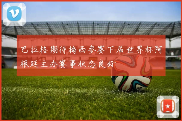 巴拉格期待梅西参赛下届世界杯阿根廷主办赛事状态良好