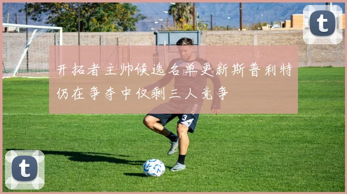 开拓者主帅候选名单更新斯普利特仍在争夺中仅剩三人竞争