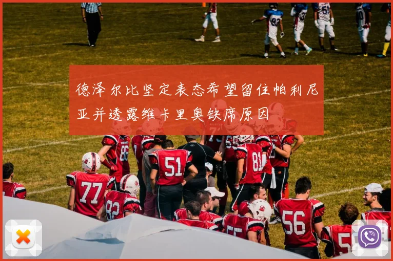 德泽尔比坚定表态希望留住帕利尼亚并透露维卡里奥缺席原因