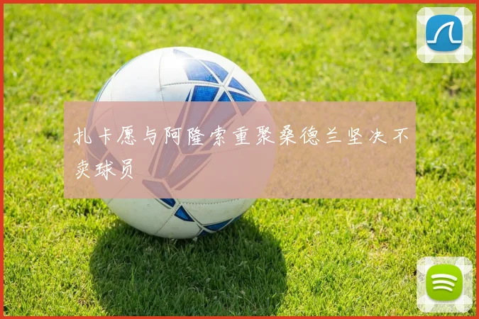 扎卡愿与阿隆索重聚桑德兰坚决不卖球员