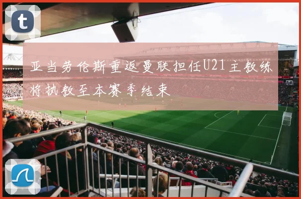 亚当劳伦斯重返曼联担任U21主教练将执教至本赛季结束